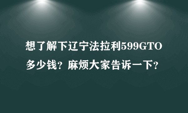 想了解下辽宁法拉利599GTO多少钱？麻烦大家告诉一下？