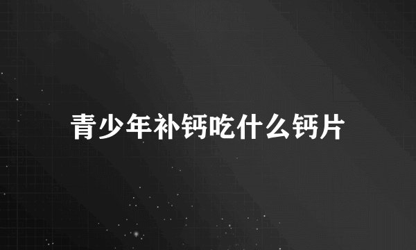 青少年补钙吃什么钙片