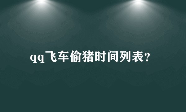 qq飞车偷猪时间列表？