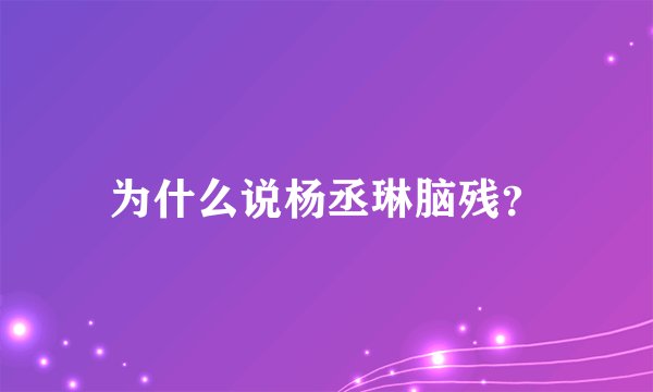 为什么说杨丞琳脑残？
