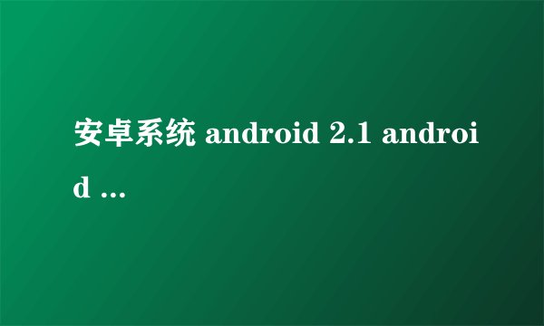 安卓系统 android 2.1 android 2.2 android 2.3 有什么区别？