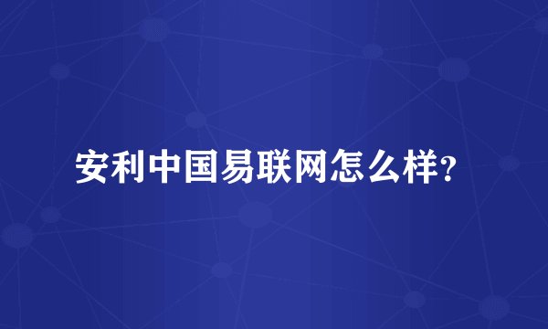 安利中国易联网怎么样？