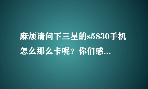 麻烦请问下三星的s5830手机怎么那么卡呢？你们感觉么样呢？