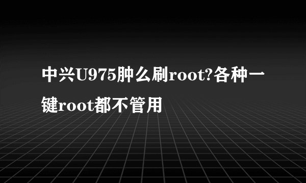 中兴U975肿么刷root?各种一键root都不管用
