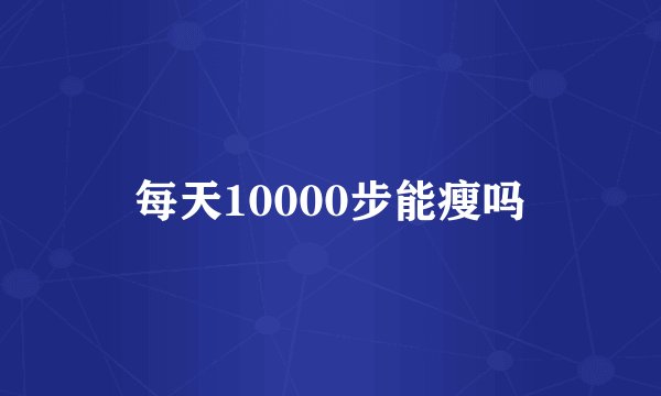 每天10000步能瘦吗