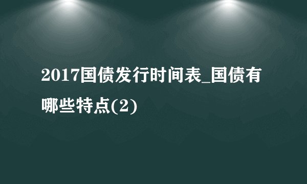 2017国债发行时间表_国债有哪些特点(2)
