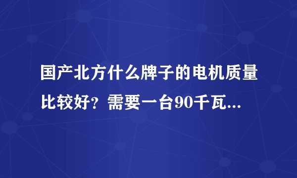 国产北方什么牌子的电机质量比较好？需要一台90千瓦4级立式安装的电机，该怎么选？