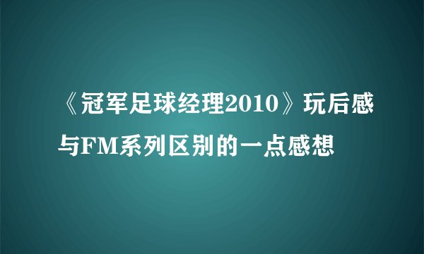 《冠军足球经理2010》玩后感与FM系列区别的一点感想