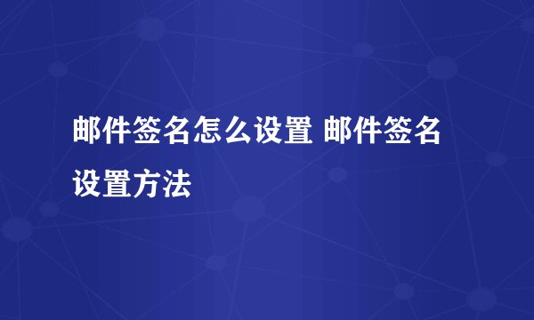 邮件签名怎么设置 邮件签名设置方法