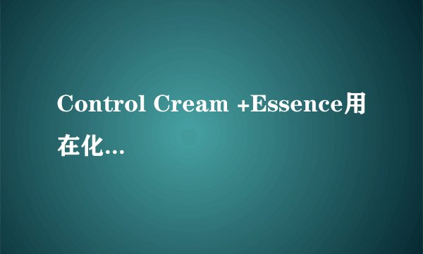 Control Cream +Essence用在化妆品中怎么翻译