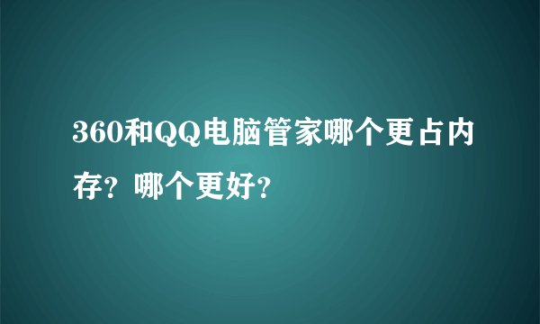 360和QQ电脑管家哪个更占内存？哪个更好？