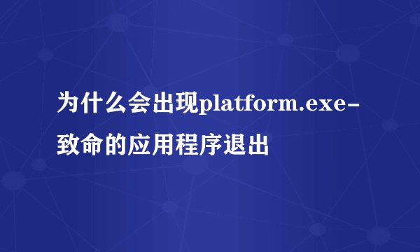 为什么会出现platform.exe-致命的应用程序退出