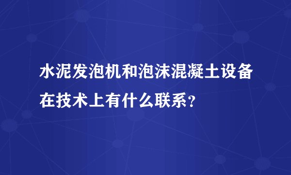 水泥发泡机和泡沫混凝土设备在技术上有什么联系？