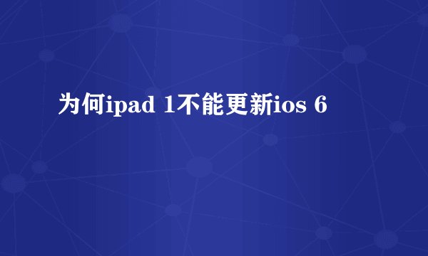 为何ipad 1不能更新ios 6