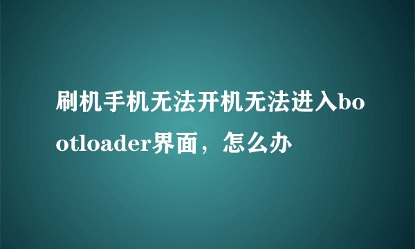 刷机手机无法开机无法进入bootloader界面，怎么办