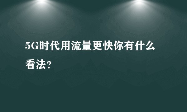 5G时代用流量更快你有什么看法？