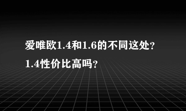 爱唯欧1.4和1.6的不同这处？1.4性价比高吗？