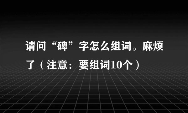 请问“碑”字怎么组词。麻烦了（注意：要组词10个）