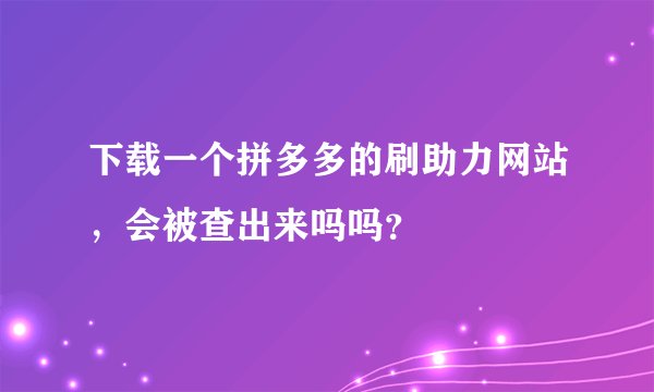 下载一个拼多多的刷助力网站，会被查出来吗吗？