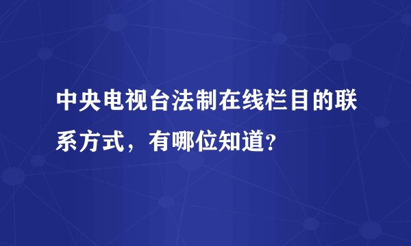 中央电视台法制在线栏目的联系方式，有哪位知道？