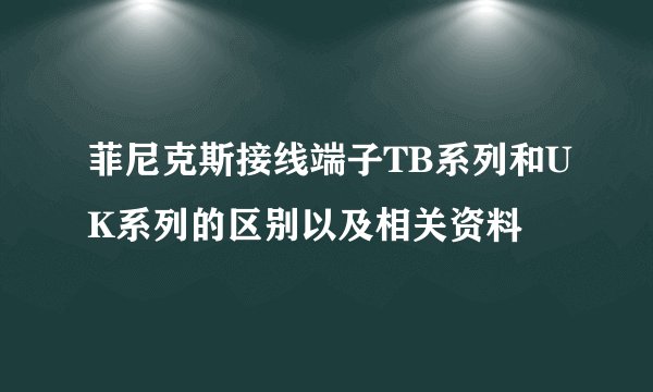 菲尼克斯接线端子TB系列和UK系列的区别以及相关资料