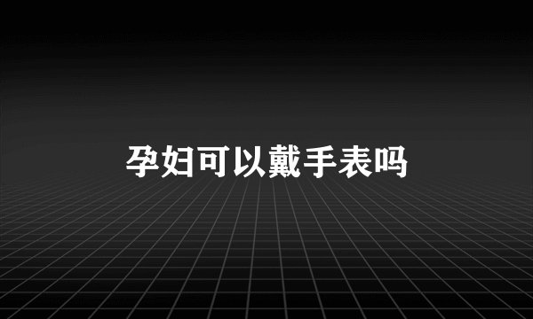 孕妇可以戴手表吗