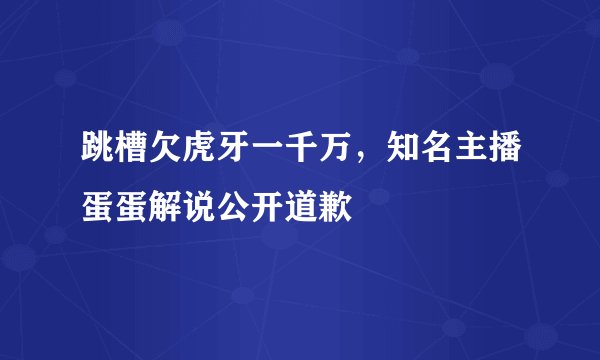 跳槽欠虎牙一千万，知名主播蛋蛋解说公开道歉