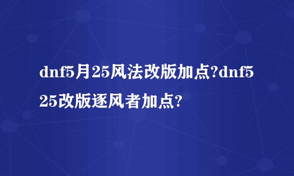 dnf5月25风法改版加点?dnf525改版逐风者加点?