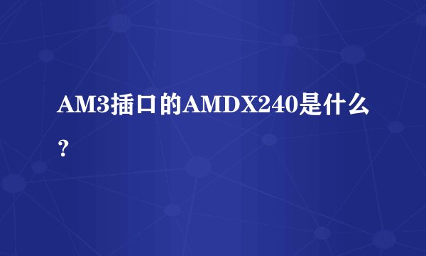 AM3插口的AMDX240是什么？