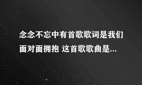 念念不忘中有首歌歌词是我们面对面拥抱 这首歌歌曲是什么?_?