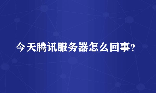今天腾讯服务器怎么回事？