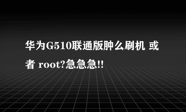 华为G510联通版肿么刷机 或者 root?急急急!!