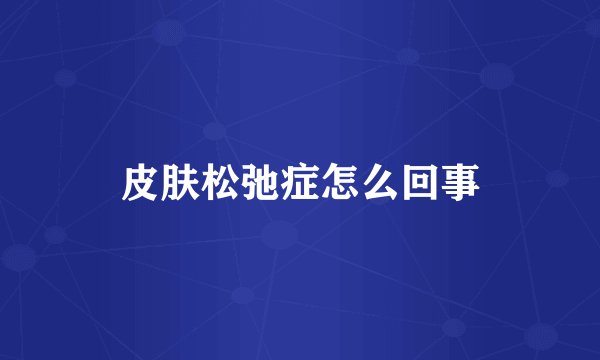 皮肤松弛症怎么回事