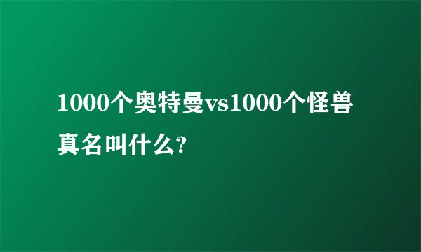 1000个奥特曼vs1000个怪兽真名叫什么?