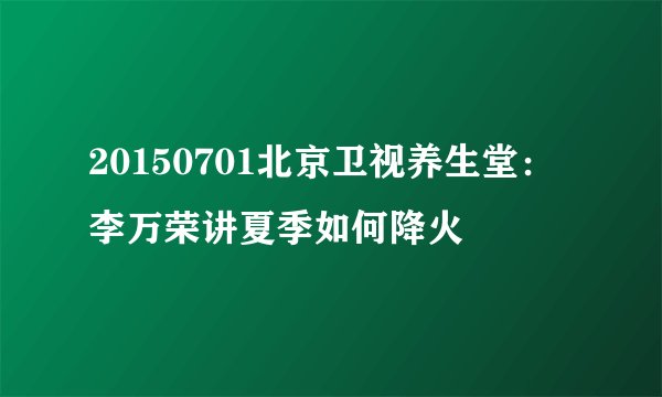 20150701北京卫视养生堂：李万荣讲夏季如何降火