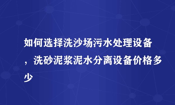 如何选择洗沙场污水处理设备，洗砂泥浆泥水分离设备价格多少