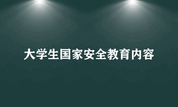 大学生国家安全教育内容