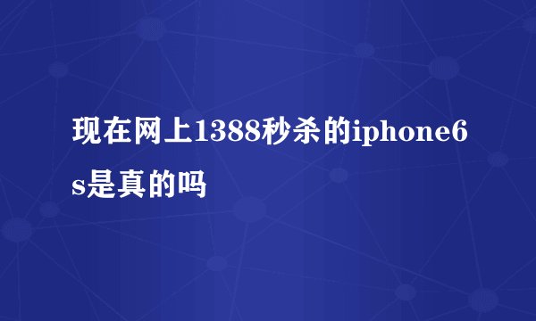 现在网上1388秒杀的iphone6s是真的吗