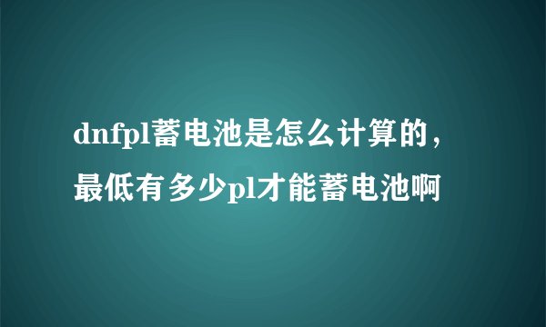 dnfpl蓄电池是怎么计算的，最低有多少pl才能蓄电池啊