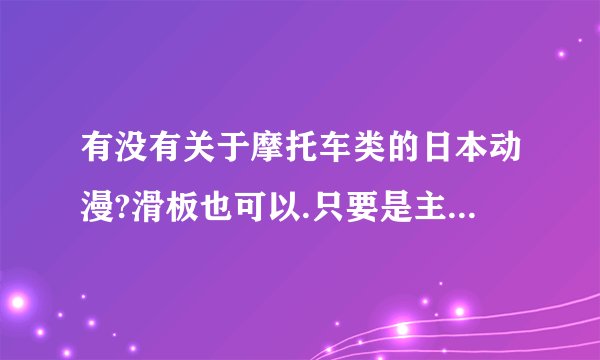 有没有关于摩托车类的日本动漫?滑板也可以.只要是主要讲这些就可以了