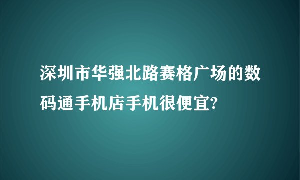 深圳市华强北路赛格广场的数码通手机店手机很便宜?