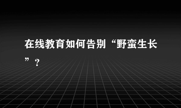 在线教育如何告别“野蛮生长”？