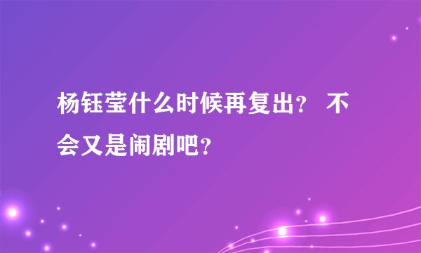 杨钰莹什么时候再复出？ 不会又是闹剧吧？