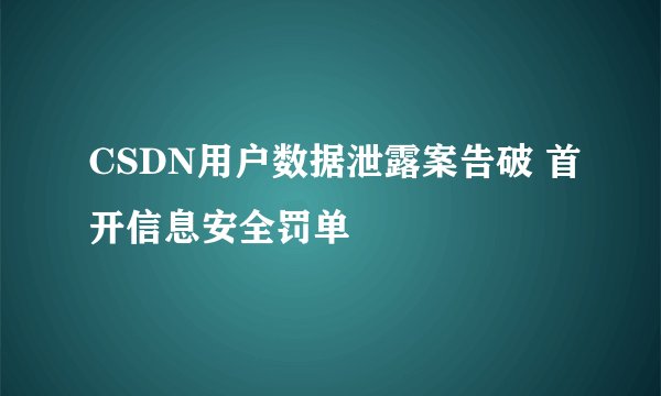 CSDN用户数据泄露案告破 首开信息安全罚单