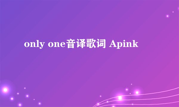 only one音译歌词 Apink