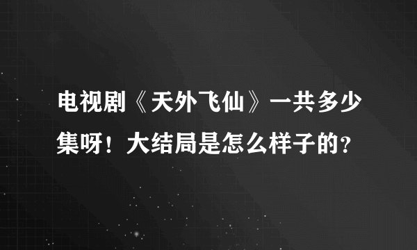 电视剧《天外飞仙》一共多少集呀！大结局是怎么样子的？