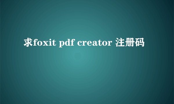 求foxit pdf creator 注册码