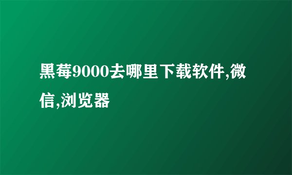黑莓9000去哪里下载软件,微信,浏览器