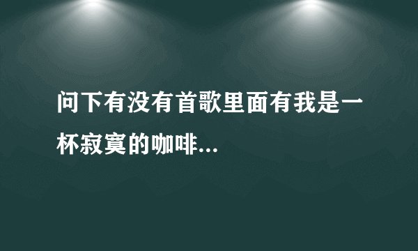 问下有没有首歌里面有我是一杯寂寞的咖啡...