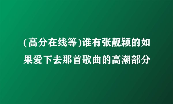 (高分在线等)谁有张靓颖的如果爱下去那首歌曲的高潮部分